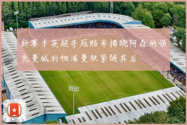 新赛季英超夺冠赔率揭晓阿森纳领先曼城利物浦曼联紧随其后