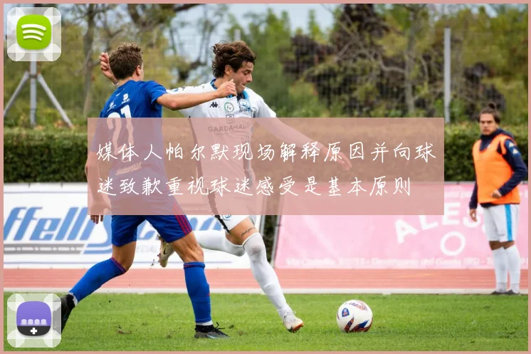 媒体人帕尔默现场解释原因并向球迷致歉重视球迷感受是基本原则
