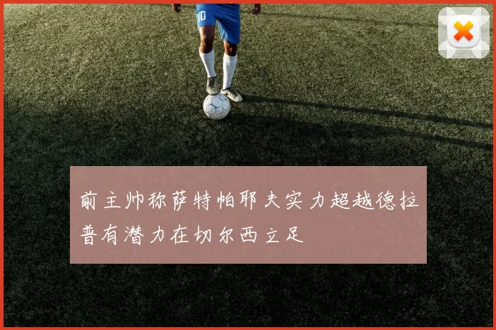 前主帅称萨特帕耶夫实力超越德拉普有潜力在切尔西立足