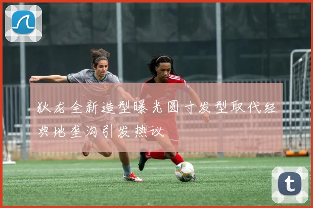 狄龙全新造型曝光圆寸发型取代经典地垄沟引发热议