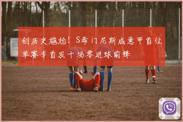 创历史尴尬！S希门尼斯成意甲首位单赛季首发十场零进球前锋