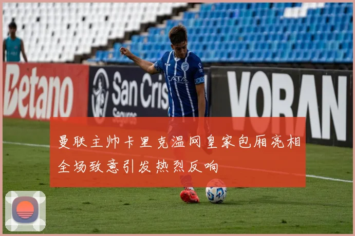 曼联主帅卡里克温网皇家包厢亮相全场致意引发热烈反响