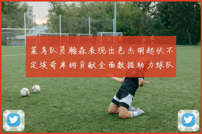 菜鸟队员瀚森表现出色杰明起伏不定埃奇库姆贡献全面数据助力球队