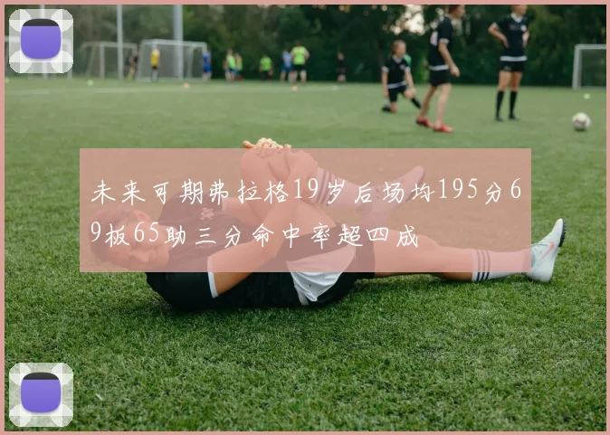 未来可期弗拉格19岁后场均195分69板65助三分命中率超四成