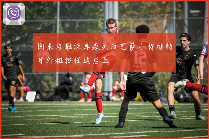 国米与勒沃库森关注巴萨小将福特可外租担任边后卫