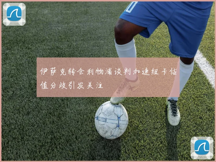 伊萨克转会利物浦谈判加速纽卡估值分歧引发关注