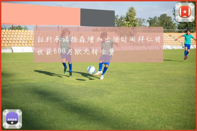 拉科承诺扬森增加出场时间拜仁将收获600万欧元转会费