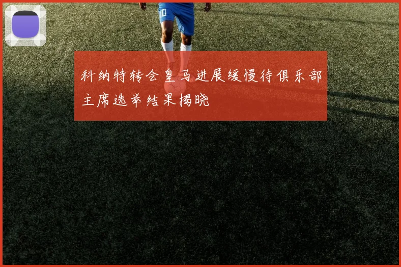 科纳特转会皇马进展缓慢待俱乐部主席选举结果揭晓
