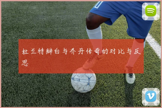 杜兰特辩白与乔丹传奇的对比与反思