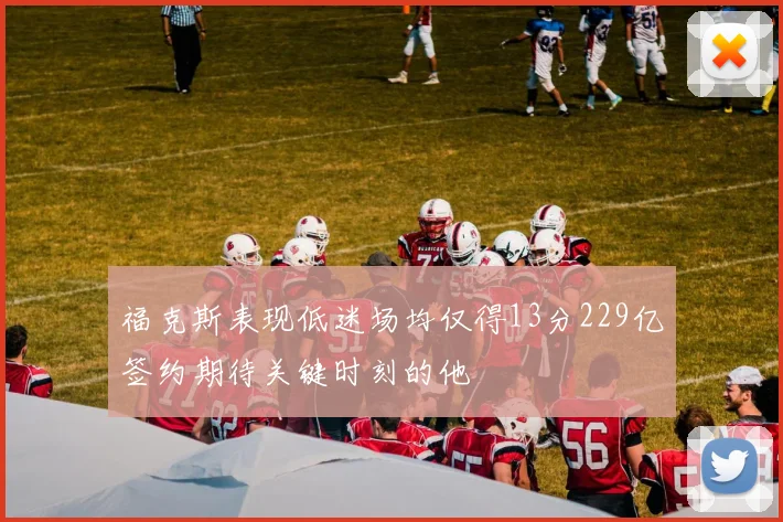 福克斯表现低迷场均仅得13分229亿签约期待关键时刻的他