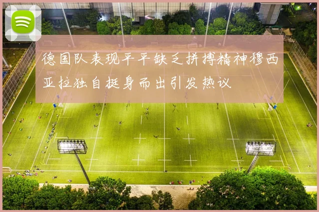 德国队表现平平缺乏拼搏精神穆西亚拉独自挺身而出引发热议