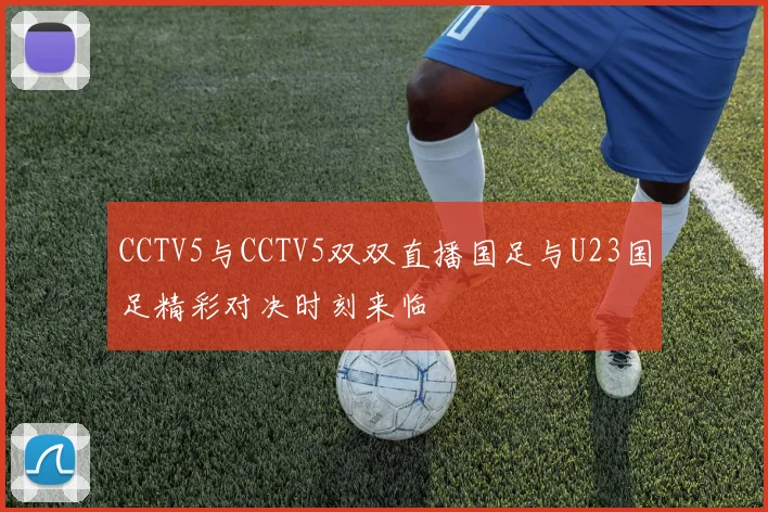 CCTV5与CCTV5双双直播国足与U23国足精彩对决时刻来临