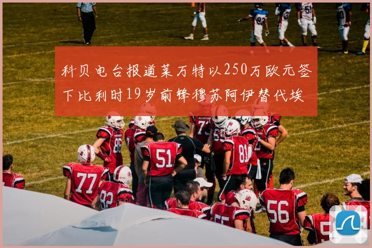 科贝电台报道莱万特以250万欧元签下比利时19岁前锋穆苏阿伊替代埃斯皮