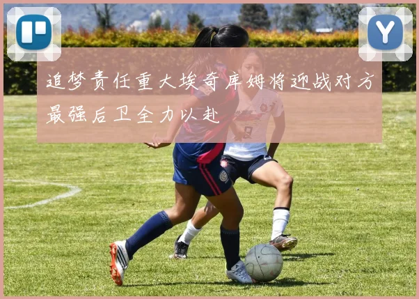 追梦责任重大埃奇库姆将迎战对方最强后卫全力以赴