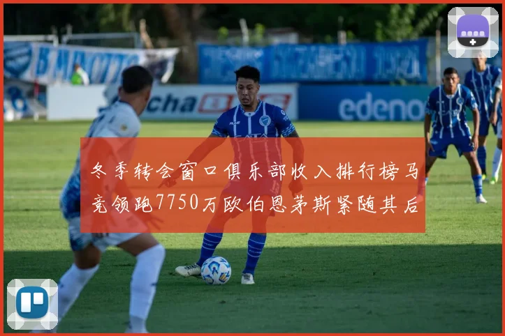 冬季转会窗口俱乐部收入排行榜马竞领跑7750万欧伯恩茅斯紧随其后7200万欧