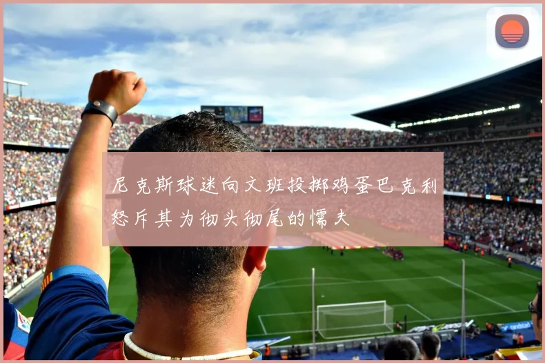尼克斯球迷向文班投掷鸡蛋巴克利怒斥其为彻头彻尾的懦夫