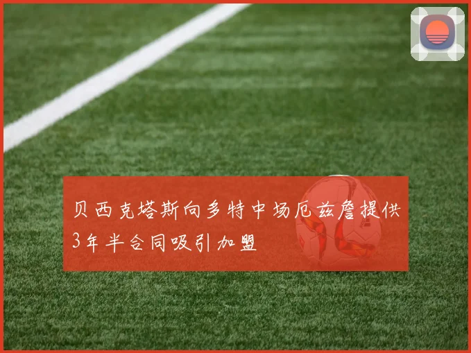 贝西克塔斯向多特中场厄兹詹提供3年半合同吸引加盟
