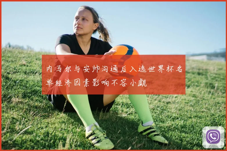 内马尔与安帅沟通后入选世界杯名单经济因素影响不容小觑
