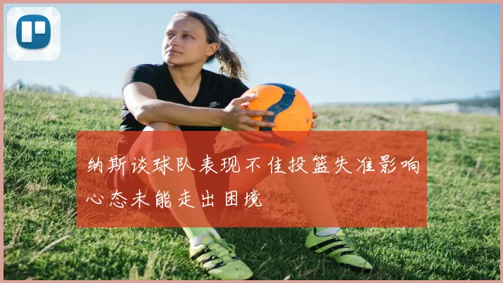纳斯谈球队表现不佳投篮失准影响心态未能走出困境