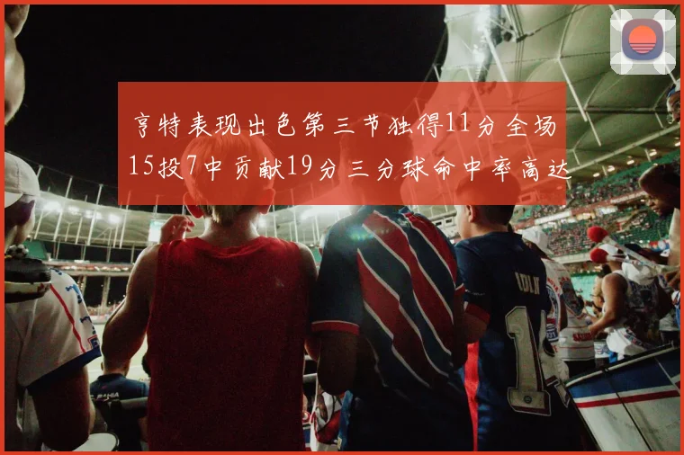 亨特表现出色第三节独得11分全场15投7中贡献19分三分球命中率高达375