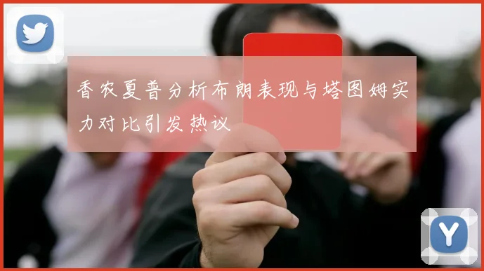 香农夏普分析布朗表现与塔图姆实力对比引发热议