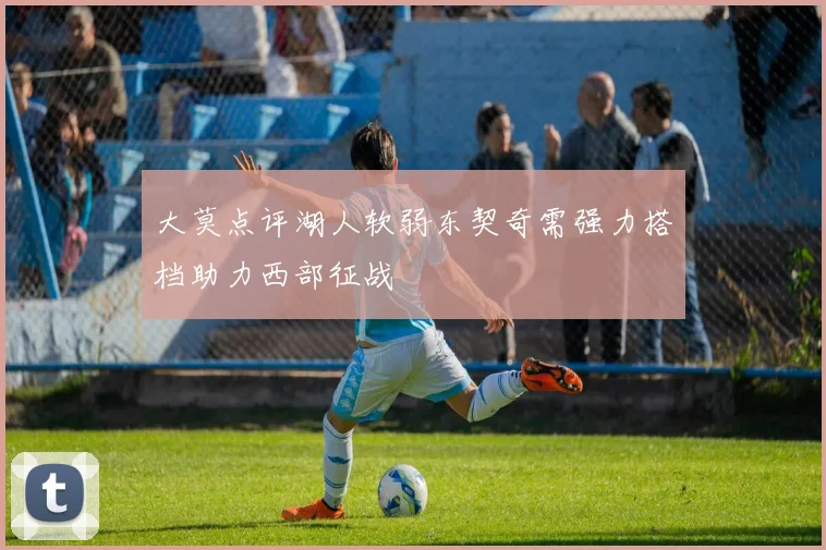 大莫点评湖人软弱东契奇需强力搭档助力西部征战