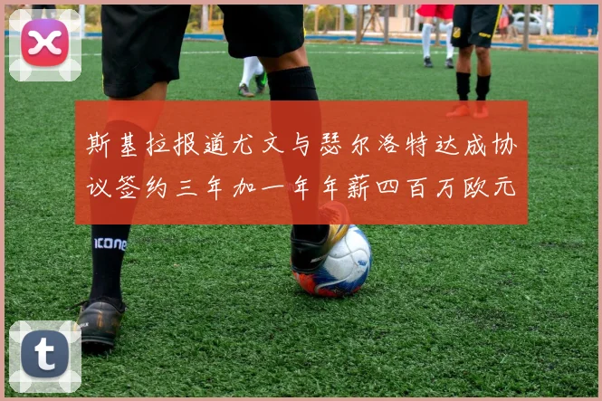 斯基拉报道尤文与瑟尔洛特达成协议签约三年加一年年薪四百万欧元