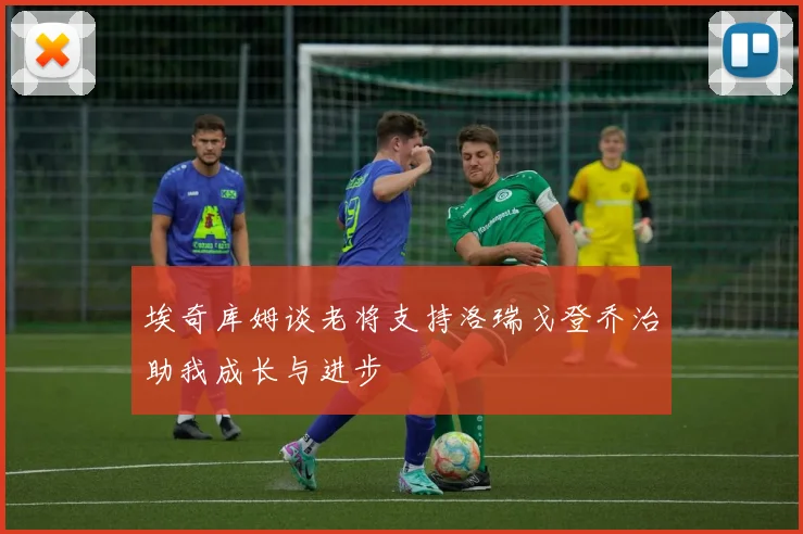 埃奇库姆谈老将支持洛瑞戈登乔治助我成长与进步