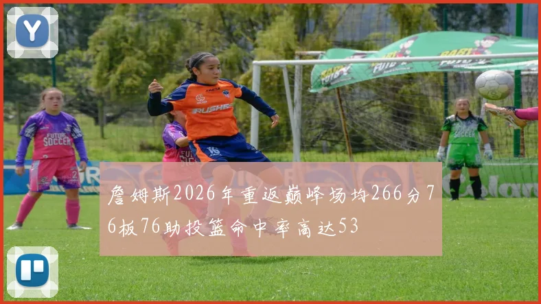 詹姆斯2026年重返巅峰场均266分76板76助投篮命中率高达53
