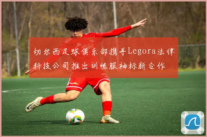 切尔西足球俱乐部携手Legora法律科技公司推出训练服袖标新合作