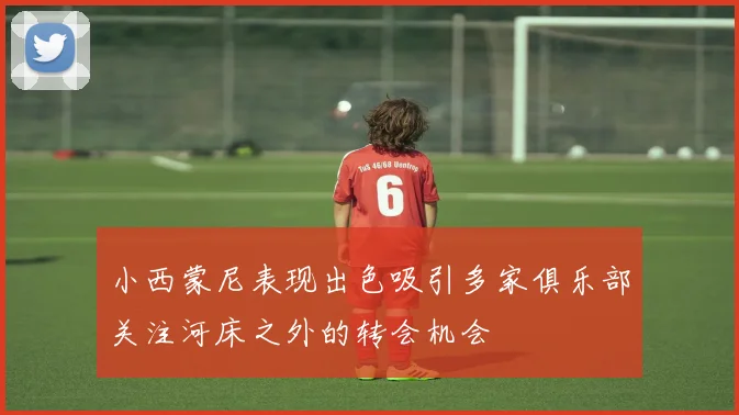 小西蒙尼表现出色吸引多家俱乐部关注河床之外的转会机会