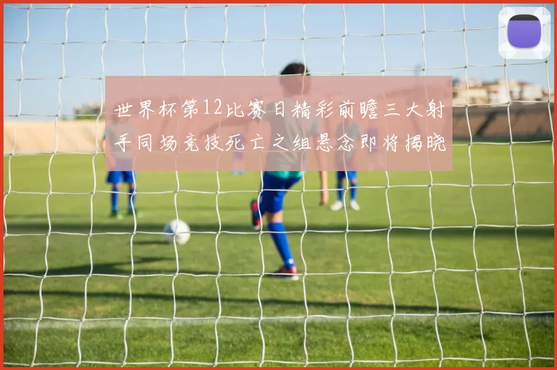 世界杯第12比赛日精彩前瞻三大射手同场竞技死亡之组悬念即将揭晓