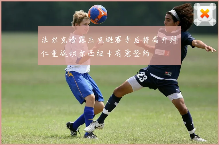法尔克透露杰克逊赛季后将离开拜仁重返切尔西纽卡有意签约