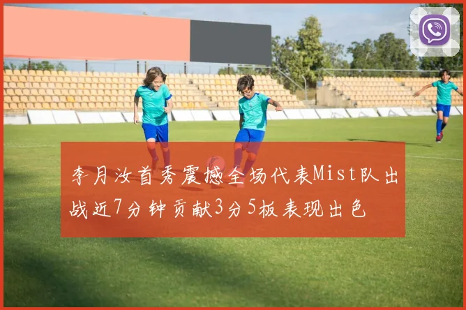 李月汝首秀震撼全场代表Mist队出战近7分钟贡献3分5板表现出色