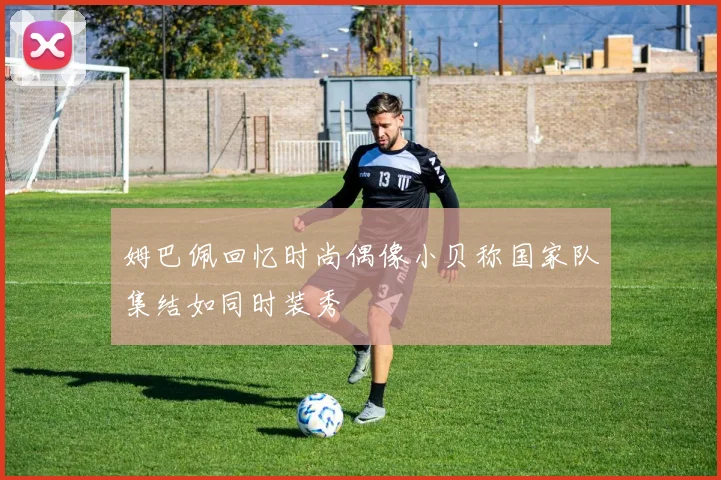 姆巴佩回忆时尚偶像小贝称国家队集结如同时装秀