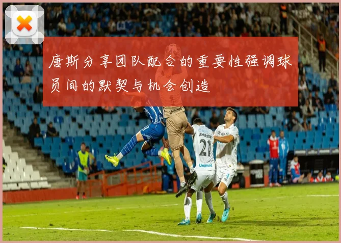 唐斯分享团队配合的重要性强调球员间的默契与机会创造