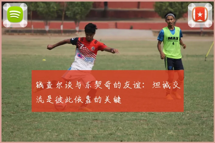 钱查尔谈与东契奇的友谊：坦诚交流是彼此依靠的关键