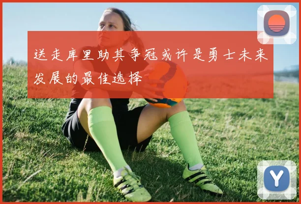 送走库里助其争冠或许是勇士未来发展的最佳选择