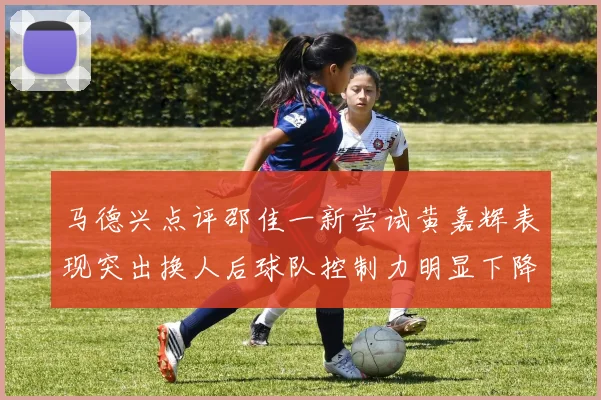 马德兴点评邵佳一新尝试黄嘉辉表现突出换人后球队控制力明显下降