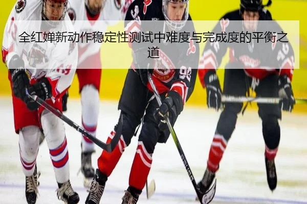 全红婵新动作稳定性测试中难度与完成度的平衡之道（yabo）